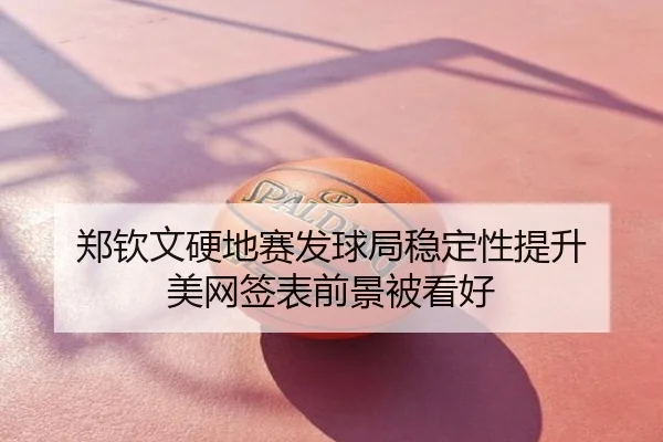 郑钦文硬地赛发球局稳定性提升 美网签表前景被看好