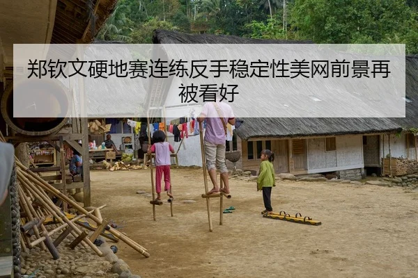 郑钦文硬地赛连练反手稳定性美网前景再被看好