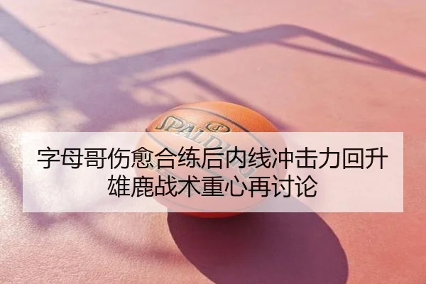 字母哥伤愈合练后内线冲击力回升雄鹿战术重心再讨论