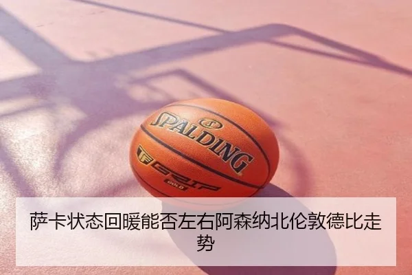 萨卡状态回暖能否左右阿森纳北伦敦德比走势