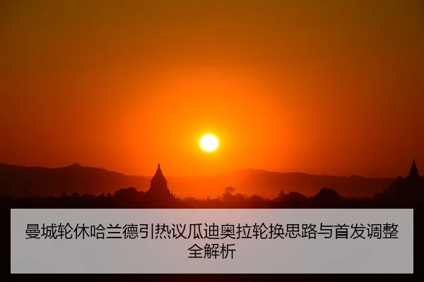 曼城轮休哈兰德引热议瓜迪奥拉轮换思路与首发调整全解析
