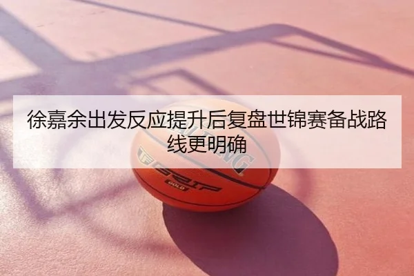 徐嘉余出发反应提升后复盘世锦赛备战路线更明确