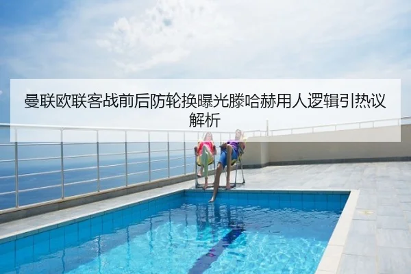 曼联欧联客战前后防轮换曝光滕哈赫用人逻辑引热议解析