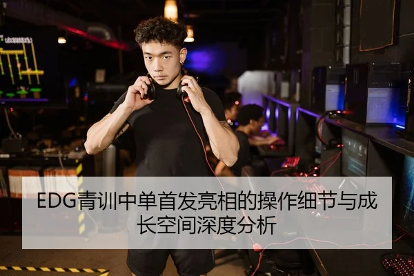 EDG青训中单首发亮相的操作细节与成长空间深度分析