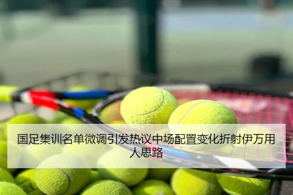 国足集训名单微调引发热议中场配置变化折射伊万用人思路